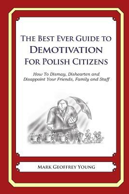 The Best Ever Guide to Demotivation for Polish Citizens: How To Dismay, Dishearten and Disappoint Your Friends, Family and Staff by Mark Geoffrey Young