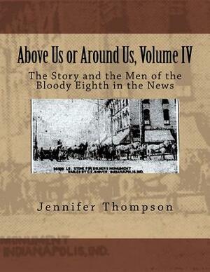 Above Us or Around Us, Volume IV: The Story and the Men of the Bloody Eighth in the News by Jennifer Thompson