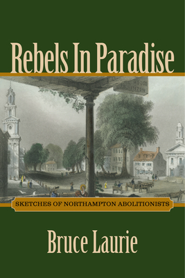 Rebels in Paradise: Sketches of Northampton Abolitionists by Bruce Laurie