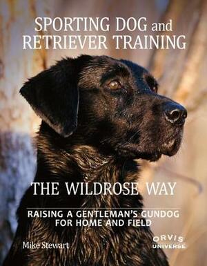 Sporting Dog and Retriever Training: The Wildrose Way: Raising a Gentleman's Gundog for Home and Field by Mike Stewart, Paul Fersen
