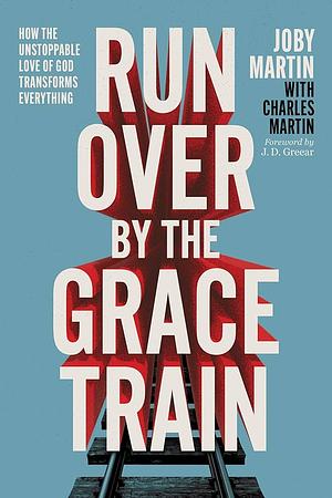 Run Over By the Grace Train: How the Unstoppable Love of God Transforms Everything by Joby Martin