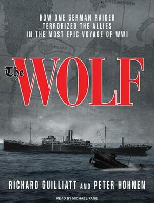 The Wolf: How One German Raider Terrorized the Allies in the Most Epic Voyage of Wwi by Richard Guilliatt, Peter Hohnen