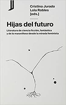 Hijas del futuro: Literatura de ciencia ficción, fantástica y de lo maravilloso desde la mirada feminista by Loli Molina Muñoz, Lola Robles, Enerio Dima, Cristina Jurado, Elisa McCausland, Carmen Romero Lorenzo, Maielis González, C. B. Estruch, Inés Arias de Reyna, Andrea Vega, Layla Martínez