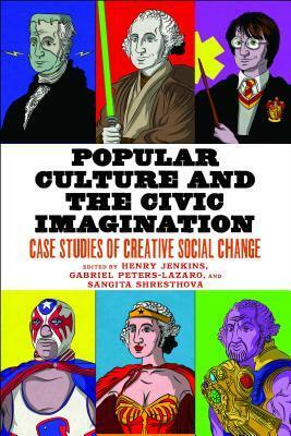 Popular Culture and the Civic Imagination: Case Studies of Creative Social Change by Sangita Shresthova, Gabriel Peters-Lazaro, Henry Jenkins