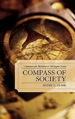 Compass of Society: Commerce and Absolutism in Old-Regime France by Henry C. Clark
