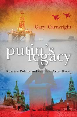 Putin's Legacy: Russian Policy, and the new Arms Race by Gary Cartwright