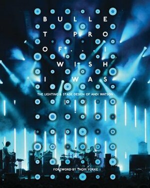 Bulletproof... I Wish I Was: The Lighting and Stage Design of Andi Watson by Chris Scoates, Thom Yorke