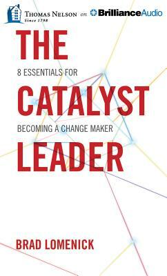 The Catalyst Leader: 8 Essentials for Becoming a Change Maker by Brad Lomenick