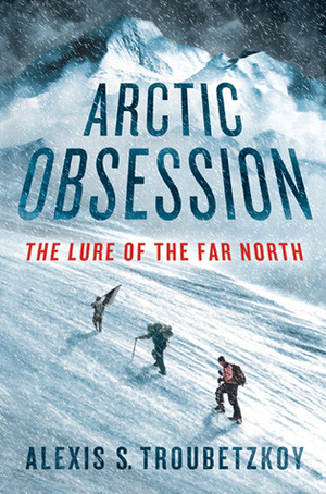 Arctic Obsession: The Lure of the Far North by Alexis S. Troubetzkoy