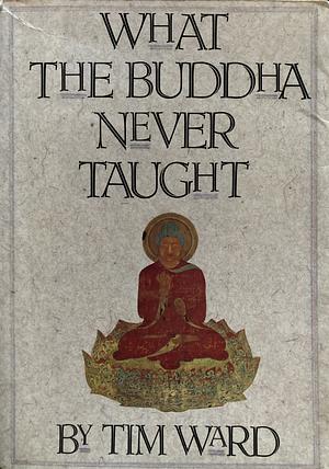 What the Buddha Never Taught by Tim Ward