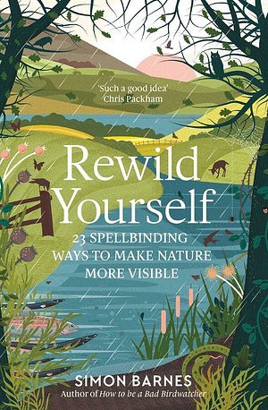 Rewild Yourself: 23 Spellbinding Ways To Make Nature More Visible by Simon Barnes