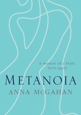 Metanoia: A Memoir of a Body, Born Again by Anna McGahan