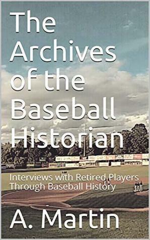 The Archives of the Baseball Historian: Interviews with Retired Players Through Baseball History by Andrew Martin