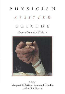 Physician Assisted Suicide: Expanding the Debate by Margaret P. Battin, Rosamond Rhodes, Anita Silvers