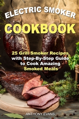 Electric Smoker Cookbook: 25 Grill Smoker Recipes with Step-By-Step Guide to Cook Amazing Smoked Meals by Anthony Evans