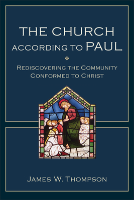 The Church According to Paul: Rediscovering the Community Conformed to Christ by James W. Thompson