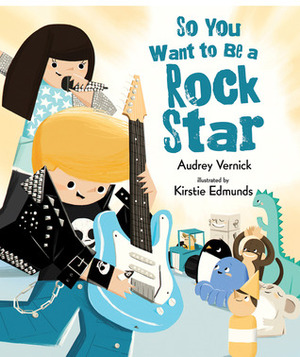 So You Want to Be a Rock Star by Kirstie Edmunds, Audrey Vernick