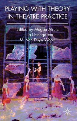 Playing with Theory in Theatre Practice by Julia Listengarten, Megan Alrutz, M. Van Duyn Wood