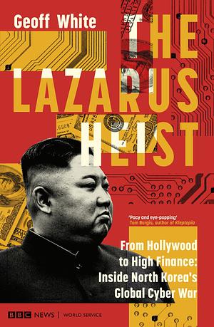 The Lazarus Heist: From Hollywood to High Finance: Inside North Korea's Global Cyber War by Geoff White