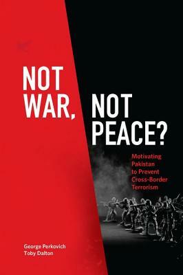 Not War, Not Peace?: Motivating Pakistan to Prevent Cross-Border Terrorism by Toby Dalton, George Perkovich