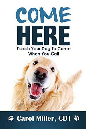 COME HERE! Teach Your Dog To Come When You Call by Carol Miller