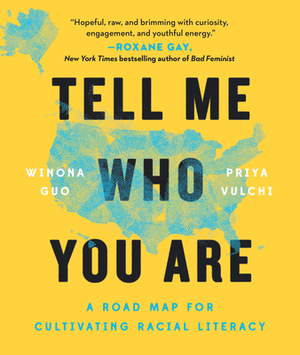 Tell Me Who You Are: A Road Map for Cultivating Racial Literacy by Priya Vulchi, Winona Guo