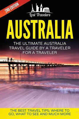 Australia: The Ultimate Australia Travel Guide By A Traveler For A Traveler: The Best Travel Tips; Where To Go, What To See And M by Lost Travelers