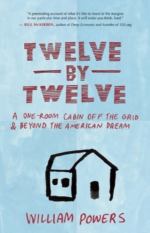 Twelve by Twelve: A One-Room Cabin Off the Grid and Beyond the American Dream by William Powers