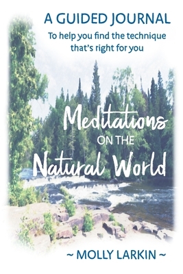 Meditations on the Natural World: A Guided Journal To help you find the technique that's right for you by Molly Larkin