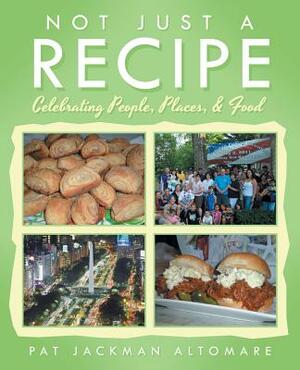 Not Just a Recipe: Celebrating People, Places, & Food by Pat Jackman Altomare