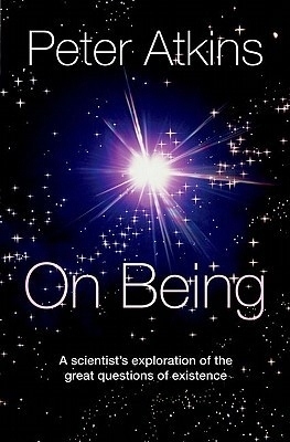 On Being: A Scientist's Exploration of the Great Questions of Existence by Peter Atkins