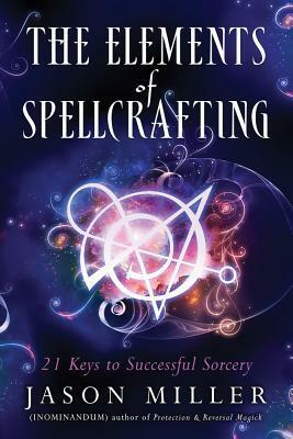 The Elements of Spellcrafting: 21 Keys to Successful Sorcery by Jason Miller