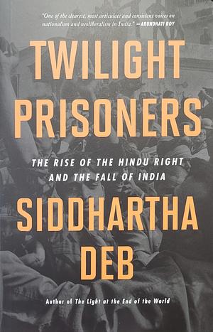 Twilight Prisoners: The Rise of the Hindu Right and the Fall of India by Siddhartha Deb