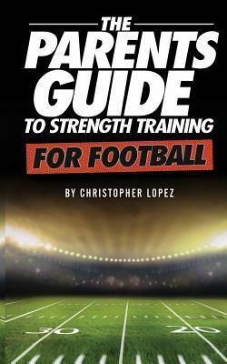 The Parents Guide To Strength Training For Football by Christopher Lopez