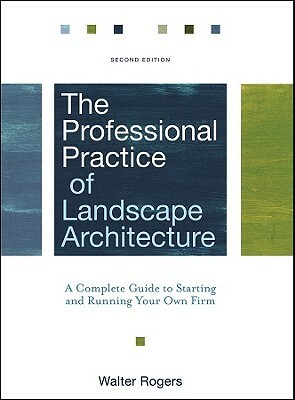 The Professional Practice of Landscape Architecture: A Complete Guide to Starting and Running Your Own Firm by Walter Rogers