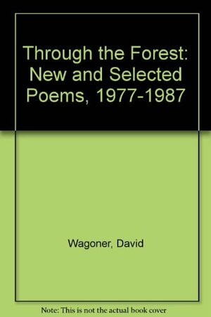 Through The Forest: New And Selected Poems, 1977 1987 by David Wagoner