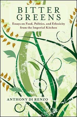 Bitter Greens: Essays on Food, Politics, and Ethnicity from the Imperial Kitchen by Anthony Di Renzo