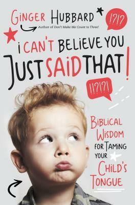 I Can't Believe You Just Said That!: Biblical Wisdom for Taming Your Child's Tongue by Ginger Hubbard