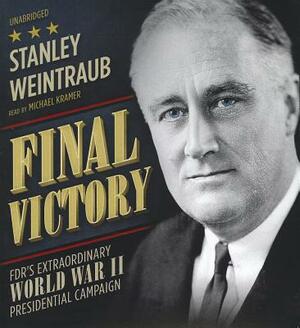 Final Victory: FDR's Extraordinary World War II Presidential Campaign by Stanley Weintraub