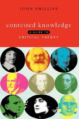 Contested Knowledge: A Guide to Critical Theory by John Phillips