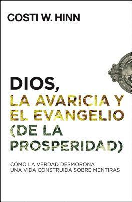 Dios, La Avaricia Y El Evangelio (de la Prosperidad): Cómo La Verdad Desmorona Una Vida Construida Sobre Mentiras by Costi W. Hinn