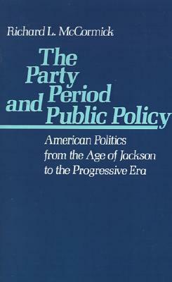 The Party Period and Public Policy: American Politics from the Age of Jackson to the Progressive Era by Richard L. McCormick