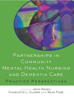 Partnerships in Community Mental Health Nursing and Dementia Care: Practice Perspectives by Charlotte Clarke, John Keady