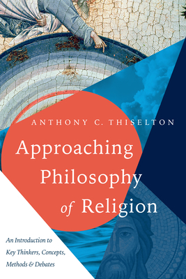 Approaching Philosophy of Religion: An Introduction to Key Thinkers, Concepts, Methods and Debates by Anthony C. Thiselton