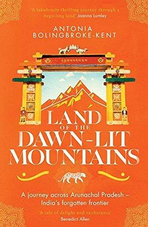 Land of the Dawn-lit Mountains: Shortlisted for the 2018 Edward Stanford Travel Writing Award by Antonia Bolingbroke-Kent, Antonia Bolingbroke-Kent