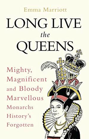 Long Live the Queens: Mighty, Magnificent and Bloody Marvellous Monarchs History's Forgotten by Emma Marriott