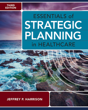 Essentials of Strategic Planning in Healthcare, Third Edition by Jeffrey P. Harrison