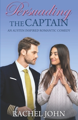 Persuading the Captain: An Austen Inspired Romantic Comedy by Rachel John