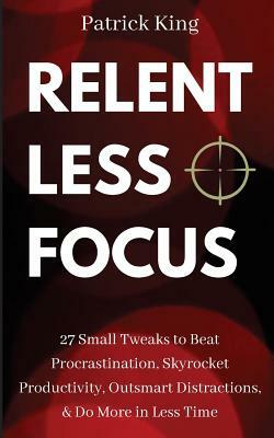 Relentless Focus: 27 Small Tweaks to Beat Procrastination, Skyrocket Productivity, Outsmart Distractions, Do More in Less Time by Patrick King