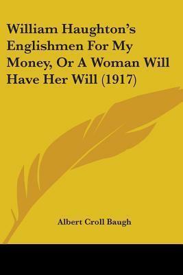 William Haughton's Englishmen For My Money, Or A Woman Will Have Her Will by Albert C. Baugh